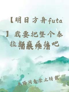 【明日方舟futa】我要把整個(gè)泰拉都變成拉吧