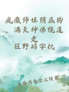瘋癲師妹陰成狗，滿天神佛繞道走