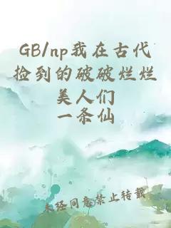 GB/np我在古代撿到的破破爛爛美人們