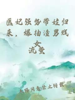 醫(yī)妃強(qiáng)勢(shì)帶娃歸來(lái)，爆抽渣男賤女
